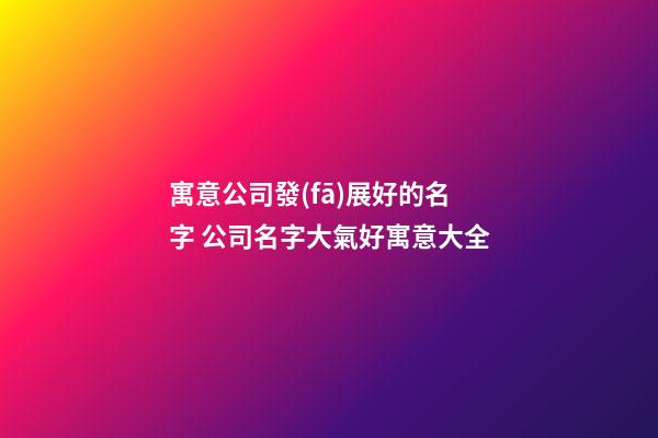 寓意公司發(fā)展好的名字 公司名字大氣好寓意大全-第1張-公司起名-玄機派